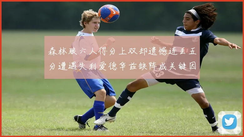 森林狼六人得分上双却遗憾连丢五分遭遇失利爱德华兹缺阵成关键因素