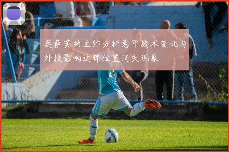 奥萨苏纳主帅分析意甲战术变化与外援影响边锋位置消失现象