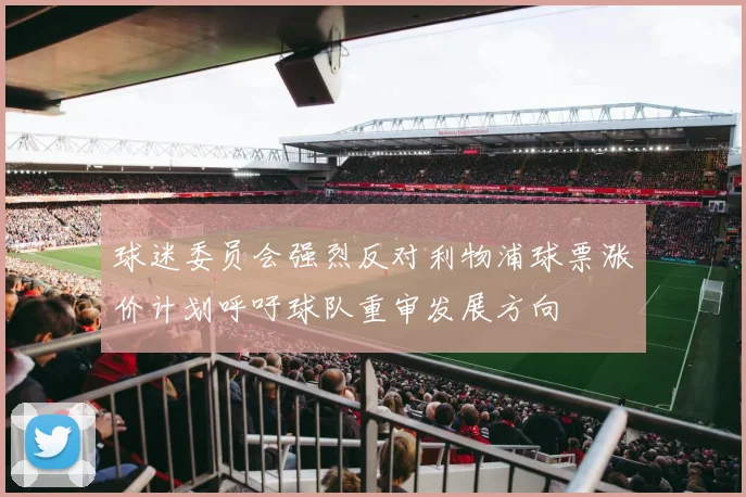 球迷委员会强烈反对利物浦球票涨价计划呼吁球队重审发展方向