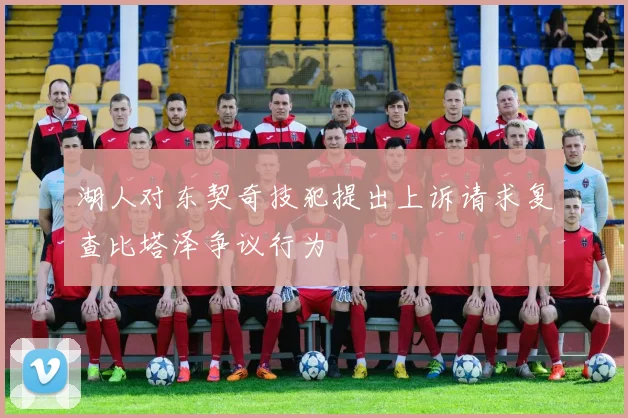 湖人对东契奇技犯提出上诉请求复查比塔泽争议行为