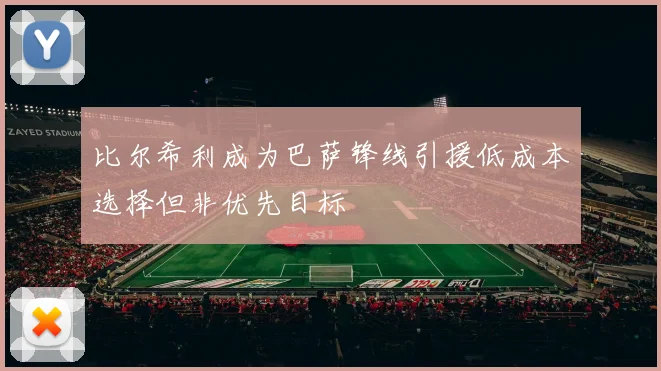 比尔希利成为巴萨锋线引援低成本选择但非优先目标
