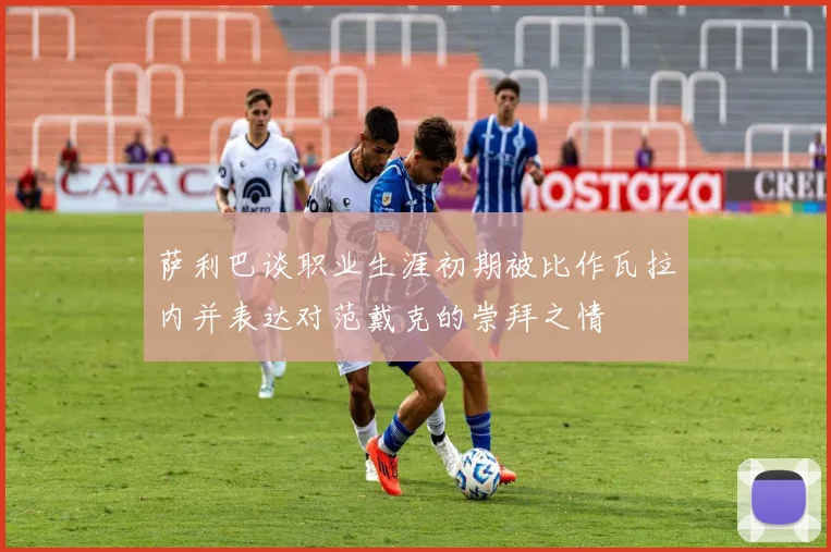 萨利巴谈职业生涯初期被比作瓦拉内并表达对范戴克的崇拜之情