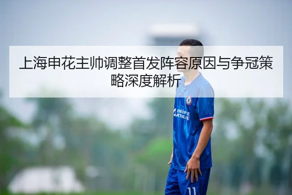 上海申花主帅调整首发阵容原因与争冠策略深度解析